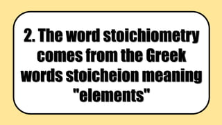 2. The word stoichiometry
comes from the Greek
words stoicheion meaning
"elements"
 