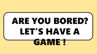 ARE YOU BORED?
LET’S HAVE A
GAME !
 