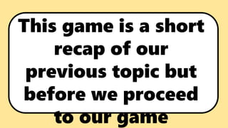 This game is a short
recap of our
previous topic but
before we proceed
to our game
 