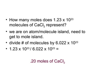 How many moles does 1.23 x 10 23  molecules of CaCl 2  represent? we are on atom/molecule island, need to get to mole island. divide # of molecules by 6.022 x 10 23 1.23 x 10 23  / 6.022 x 10 23  =  .20 moles of CaCl 2 