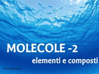 1
Prof. Vittoria Patti
MOLECOLE -2
elementi e composti
 