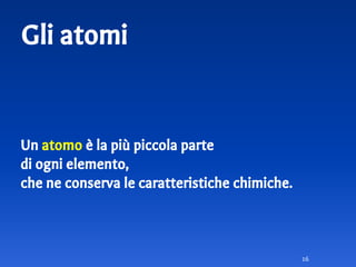 Gli atomi
16
Un atomo è la più piccola parte
di ogni elemento,
che ne conserva le caratteristiche chimiche.
 