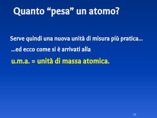 Quanto “pesa” un atomo?
Serve quindi una nuova unità di misura più pratica…
...ed ecco come si è arrivati alla
u.m.a. = unità di massa atomica.
27
 