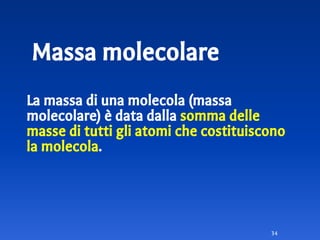 Massa molecolare
La massa di una molecola (massa
molecolare) è data dalla somma delle
masse di tutti gli atomi che costituiscono
la molecola.
34
 