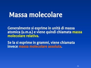 Massa molecolare
Generalmente si esprime in unità di massa
atomica (u.m.a.) e viene quindi chiamata massa
molecolare relativa.
Se la si esprime in grammi, viene chiamata
invece massa molecolare assoluta.
35
 