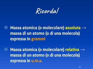 Ricorda!
36
⦿ Massa atomica (o molecolare) assoluta →
massa di un atomo (o di una molecola)
espressa in grammi
⦿ Massa atomica (o molecolare) relativa →
massa di un atomo (o di una molecola)
espressa in u.m.a.
 