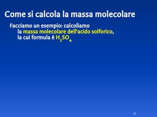 Come si calcola la massa molecolare
Facciamo un esempio: calcoliamo
la massa molecolare dell’acido solforico,
la cui formula è H2
SO4.
37
 