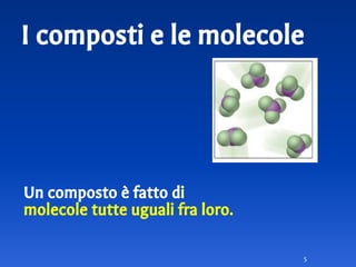 I composti e le molecole
Un composto è fatto di
molecole tutte uguali fra loro.
5
 