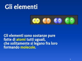 Gli elementi
Gli elementi sono sostanze pure
fatte di atomi tutti uguali,
che solitamente si legano fra loro
formando molecole.
9
 