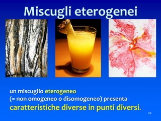 Miscugli eterogenei
un miscuglio eterogeneo
(= non omogeneo o disomogeneo) presenta
caratteristiche diverse in punti diversi.
20
 