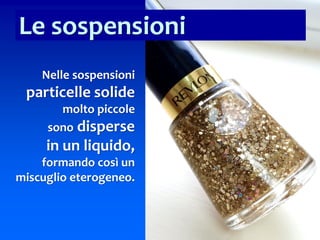 24
Nelle sospensioni
particelle solide
molto piccole
sono disperse
in un liquido,
formando così un
miscuglio eterogeneo.
Le sospensioni
 