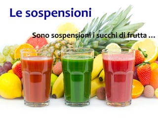 25
Sono sospensioni i succhi di frutta …
Le sospensioni
 