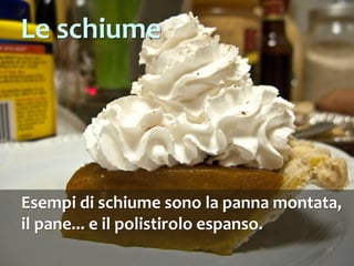 34
Esempi di schiume sono la panna montata,
il pane... e il polistirolo espanso.
Le schiume
 