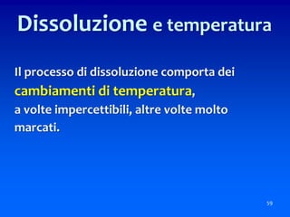 59
Dissoluzione e temperatura
Il processo di dissoluzione comporta dei
cambiamenti di temperatura,
a volte impercettibili, altre volte molto
marcati.
 