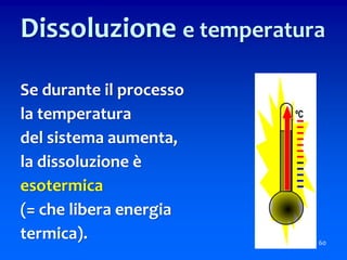 60
Dissoluzione e temperatura
Se durante il processo
la temperatura
del sistema aumenta,
la dissoluzione è
esotermica
(= che libera energia
termica).
 