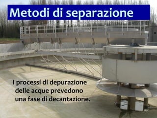I processi di depurazione
delle acque prevedono
una fase di decantazione.
80
Metodi di separazione
 