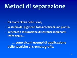 • Gli esami clinici delle urine,
• lo studio dei pigmenti fotosintetici di una pianta,
• la ricerca e misurazione di sostanze inquinanti
nelle acque…
…sono alcuni esempi di applicazione
delle tecniche di cromatografia.
89
Metodi di separazione
 