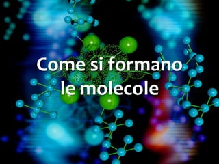 Come si formano
le molecole
 