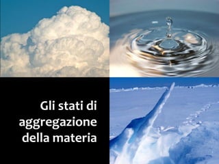 Gli stati di
aggregazione
della materia
 