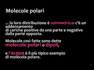 Molecole apolari
In altre molecole, invece,
i legami presenti fra gli atomi
non sono polari
o lo sono molto debolmente.
 