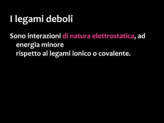 Dipoli indotti
Le molecole apolari
sono “tenute insieme”
da legami molto deboli,
che si creano
nell’istante in cui
in una certa parte della
molecola si crea una
momentanea
separazione di
carica…
 