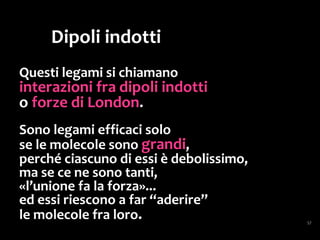 Questo è il motivo per cui i grassi saturi a temperatura
ambiente sono solidi,
mentre i grassi insaturi sono liquidi (olio):
i doppi legami “piegano” le molecole,
e quindi si possono formare meno legami.
 