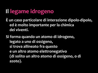 Il fatto che la molecola
dell’acqua sia polare
è la causa di tutte
le sue speciali
caratteristiche.
L’acqua è il più
importante esempio
di molecola polare!
 