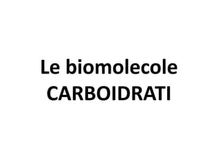 Le biomolecole
CARBOIDRATI
 