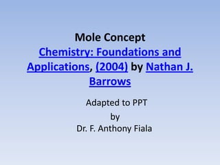 Mole ConceptChemistry: Foundations and Applications, (2004) by Nathan J. Barrows         Adapted to PPT                    by Dr. F. Anthony Fiala 