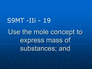 Use the mole concept to
express mass of
substances; and
S9MT -IIi - 19
 