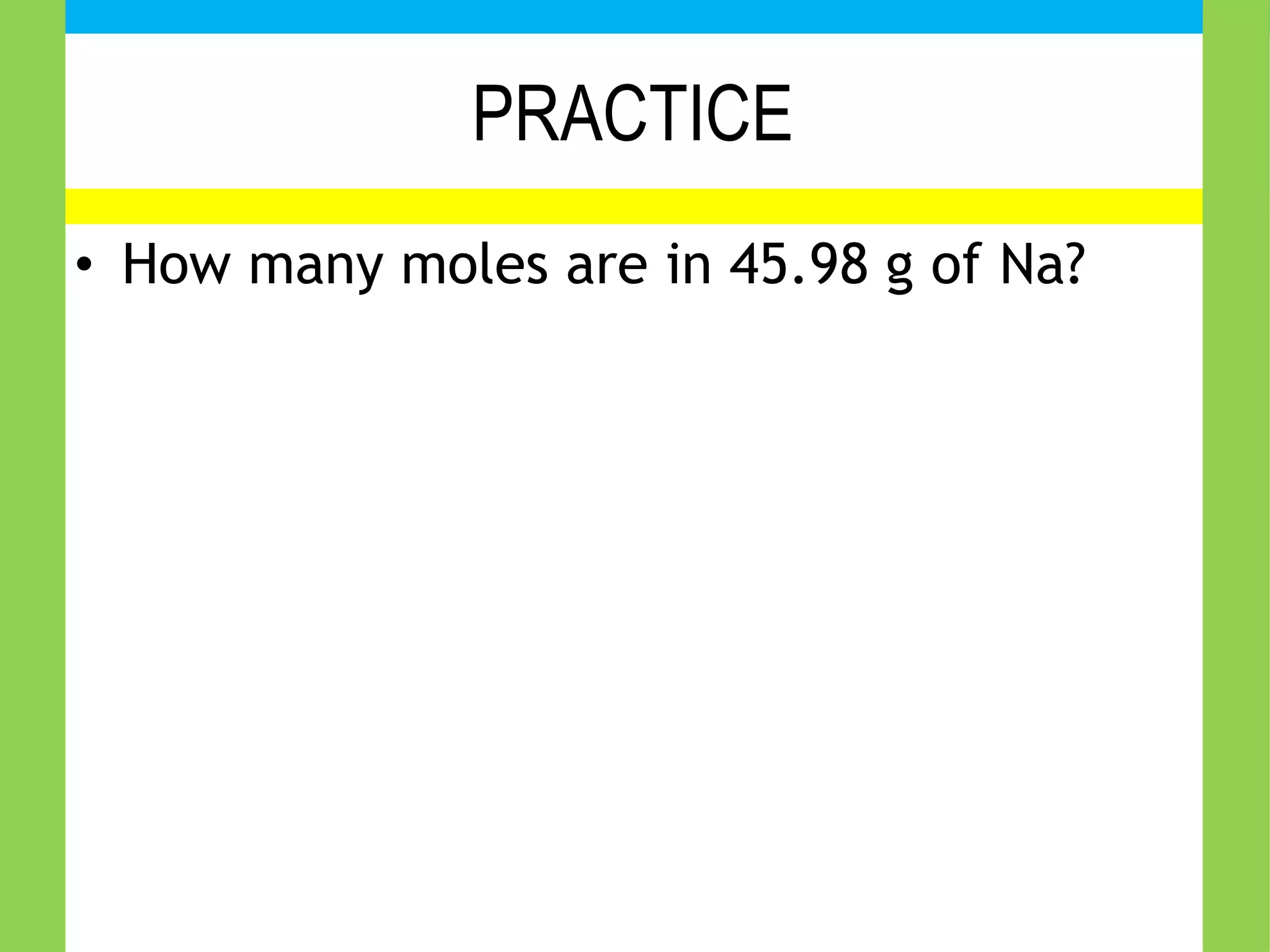 PRACTICE
• How many moles are in 45.98 g of Na?
