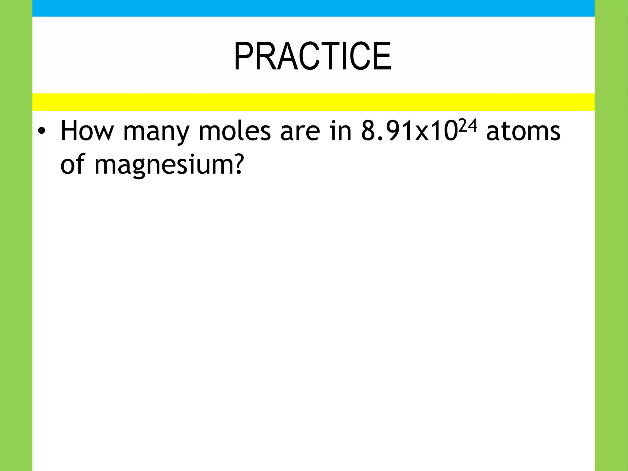 PRACTICE
• How many moles are in 8.91x1024 atoms
of magnesium?