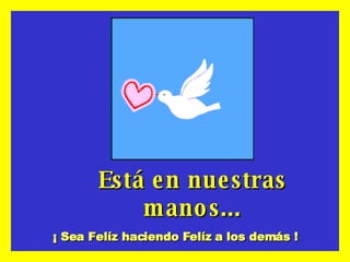 Está en nuestras manos... ¡ Sea Felíz haciendo Felíz a los demás ! 