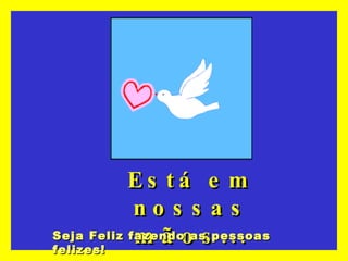 Está em nossas mãos... Seja Feliz fazendo as pessoas felizes! 
