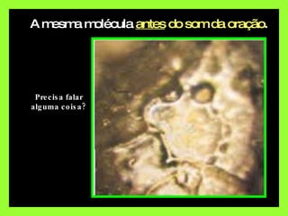 A mesma molécula  antes  do som da oração . Precisa falar alguma coisa? 