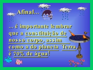 ... é importante lembrar que a  constituição de nosso corpo ,  assim  como a do planeta   Terra , é  70% de água ! Afinal... 