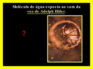 Molécula de água exposta ao som da  voz de Adolph Hitler . ? 