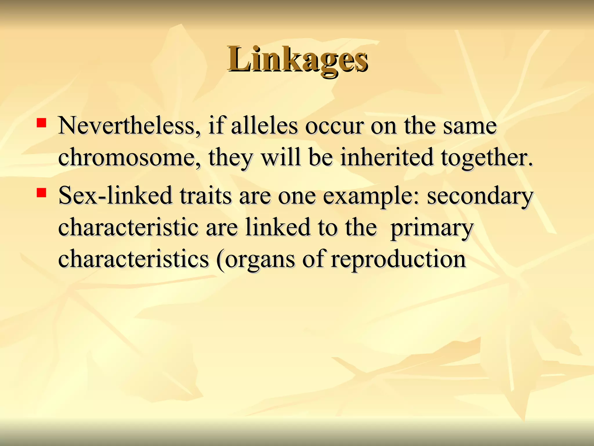 Linkages Nevertheless, if alleles occur on the same chromosome, they will be inherited together. Sex-linked traits are one example: secondary characteristic are linked to the  primary characteristics (organs of reproduction 