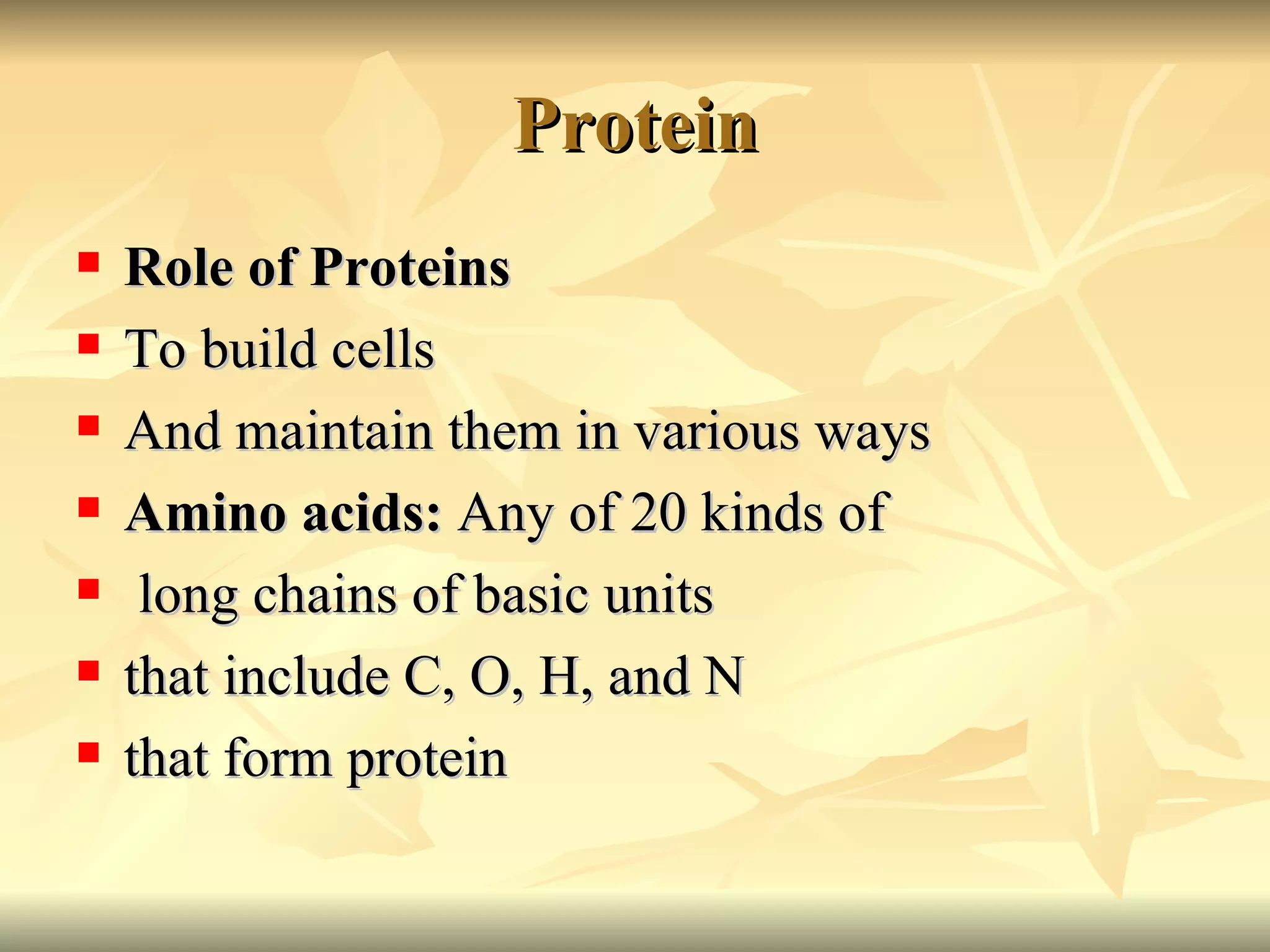 Protein Role of Proteins To build cells And maintain them in various ways Amino acids:  Any of 20 kinds of  long chains of basic units that include C, O, H, and N  that form protein 