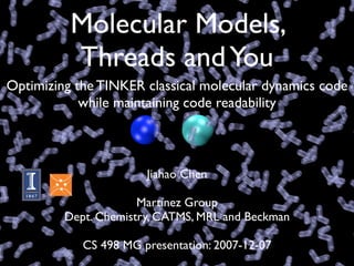 Molecular Models,
          Threads and You
Optimizing the TINKER classical molecular dynamics code
            while maintaining code readability



                       Jiahao Chen

                      Martínez Group
         Dept. Chemistry, CATMS, MRL and Beckman

            CS 498 MG presentation: 2007-12-07