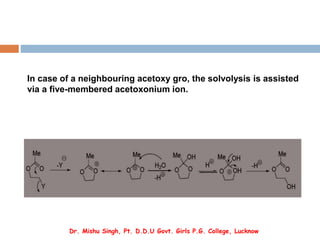 In case of a neighbouring acetoxy gro, the solvolysis is assisted
via a five-membered acetoxonium ion.
Dr. Mishu Singh, Pt. D.D.U Govt. Girls P.G. College, Lucknow
 