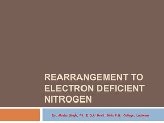 REARRANGEMENT TO
ELECTRON DEFICIENT
NITROGEN
Dr. Mishu Singh, Pt. D.D.U Govt. Girls P.G. College, Lucknow
 