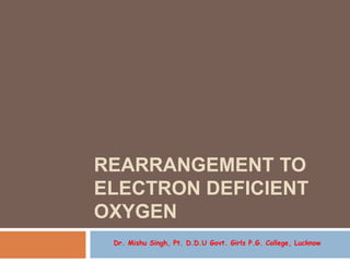 REARRANGEMENT TO
ELECTRON DEFICIENT
OXYGEN
Dr. Mishu Singh, Pt. D.D.U Govt. Girls P.G. College, Lucknow
 