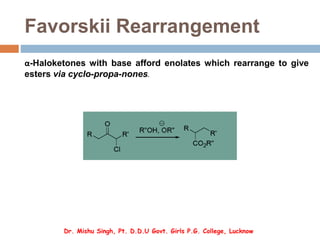 Favorskii Rearrangement
α-Haloketones with base afford enolates which rearrange to give
esters via cyclo-propa-nones.
Dr. Mishu Singh, Pt. D.D.U Govt. Girls P.G. College, Lucknow
 