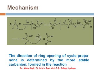 Mechanism
The direction of ring opening of cyclo-propa-
none is determined by the more stable
carbanion, formed in the reaction.
Dr. Mishu Singh, Pt. D.D.U Govt. Girls P.G. College, Lucknow
 