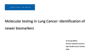 Molecular testing in Lung Cancer: Identification of
newer biomarkers
Dr Anurag Mehta
Director Laboratory Services
Rajiv Gandhi Cancer Institute
Delhi
S P O T L I G H T I N N S C L C
 