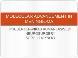 PRESENTER-VIKAS KUMAR DWIVEDI
NEUROSURGERY
SGPGI LUCKNOW
MOLECULAR ADVANCEMENT IN
MENINGIOMA
 