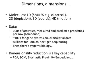 Dimensions, dimensions…
• Molecules: 1D (SMILES e.g. c1ccccc1),
2D (depiction), 3D (coords), 4D (motion)
• Data:
– 100s of...
