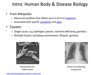 Intro: Human Body & Disease Biology
• From Wikipedia:
– Abnormal condition that affects part or all of an organism.
– Asso...