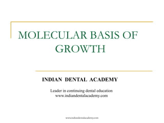 MOLECULAR BASIS OF
GROWTH
INDIAN DENTAL ACADEMY
Leader in continuing dental education
www.indiandentalacademy.com
www.indiandentalacademy.com
 